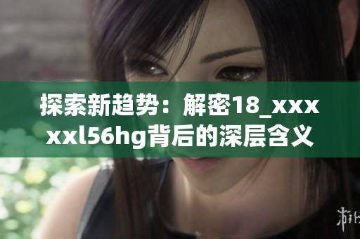 探索新趋势：解密18_xxxxxl56hg背后的深层含义与影响