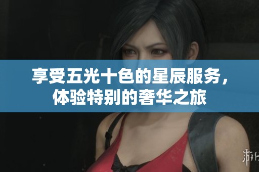 享受五光十色的星辰服务，体验特别的奢华之旅