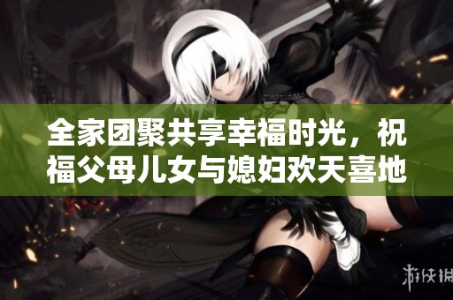全家团聚共享幸福时光，祝福父母儿女与媳妇欢天喜地