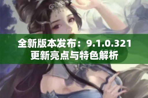 全新版本发布：9.1.0.321更新亮点与特色解析