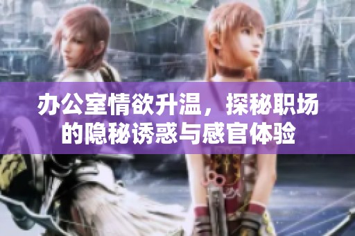 办公室情欲升温，探秘职场的隐秘诱惑与感官体验