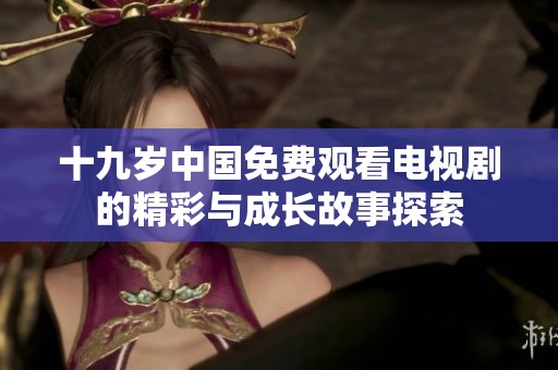 十九岁中国免费观看电视剧的精彩与成长故事探索