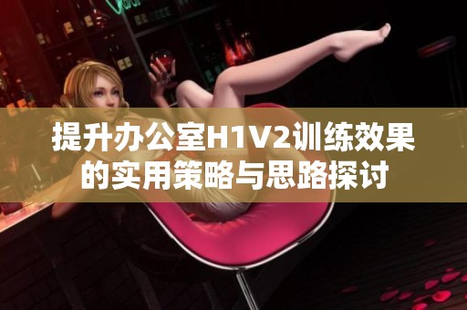 提升办公室H1V2训练效果的实用策略与思路探讨