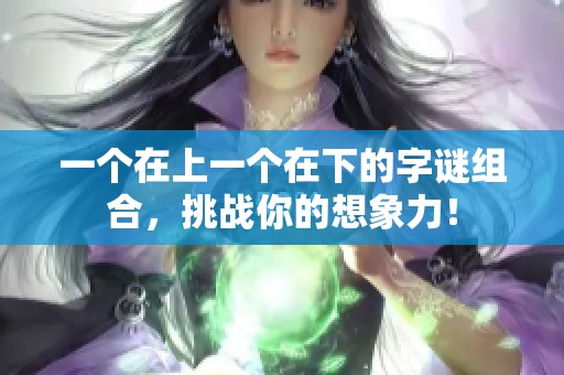 一个在上一个在下的字谜组合，挑战你的想象力！