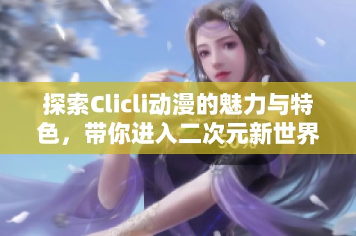 探索Clicli动漫的魅力与特色，带你进入二次元新世界