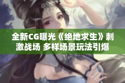 全新CG曝光《绝地求生》刺激战场 多样场景玩法引爆热潮