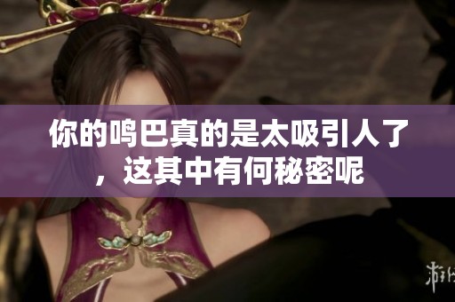 你的鸣巴真的是太吸引人了，这其中有何秘密呢