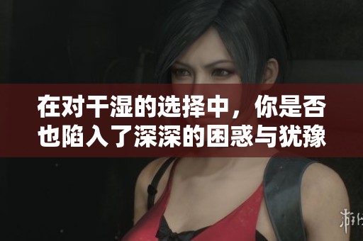 在对干湿的选择中，你是否也陷入了深深的困惑与犹豫