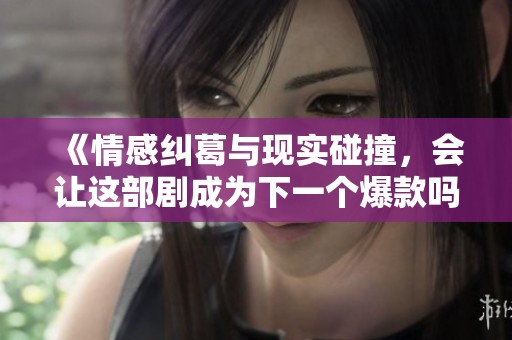 《情感纠葛与现实碰撞，会让这部剧成为下一个爆款吗》
