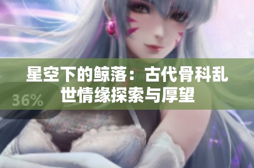 星空下的鲸落：古代骨科乱世情缘探索与厚望