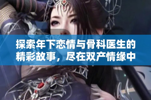 探索年下恋情与骨科医生的精彩故事，尽在双产情缘中