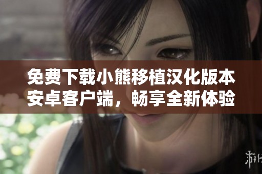免费下载小熊移植汉化版本安卓客户端，畅享全新体验