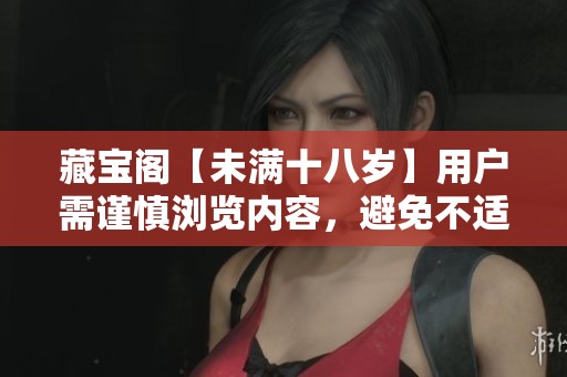 藏宝阁【未满十八岁】用户需谨慎浏览内容，避免不适信息