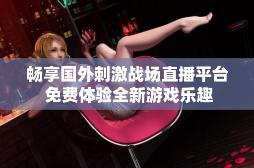 畅享国外刺激战场直播平台 免费体验全新游戏乐趣
