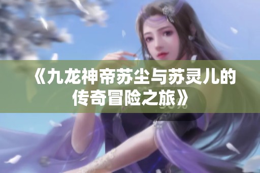 《九龙神帝苏尘与苏灵儿的传奇冒险之旅》