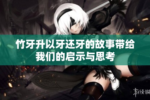 竹牙升以牙还牙的故事带给我们的启示与思考