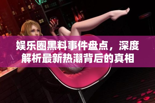 娱乐圈黑料事件盘点，深度解析最新热潮背后的真相
