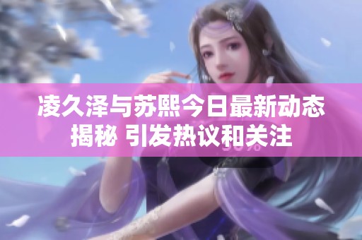 凌久泽与苏熙今日最新动态揭秘 引发热议和关注