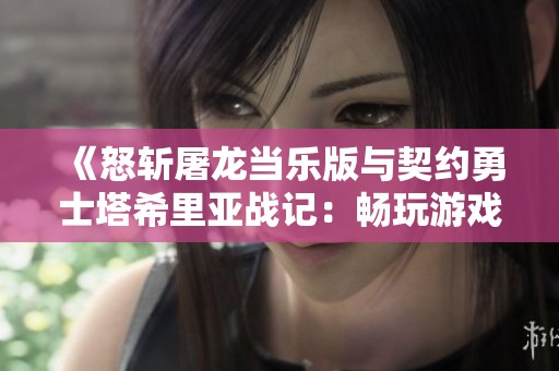 《怒斩屠龙当乐版与契约勇士塔希里亚战记：畅玩游戏深度对比》