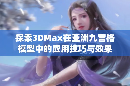 探索3DMax在亚洲九宫格模型中的应用技巧与效果