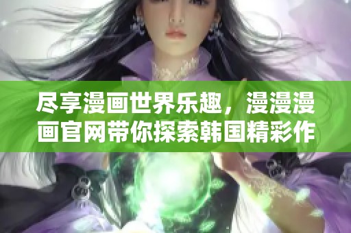 尽享漫画世界乐趣，漫漫漫画官网带你探索韩国精彩作品