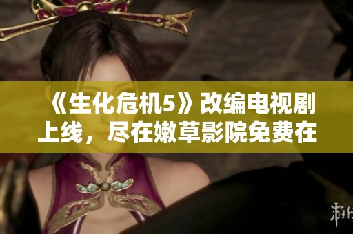 《生化危机5》改编电视剧上线，尽在嫩草影院免费在线观看！