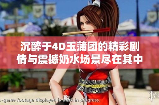沉醉于4D玉蒲团的精彩剧情与震撼奶水场景尽在其中
