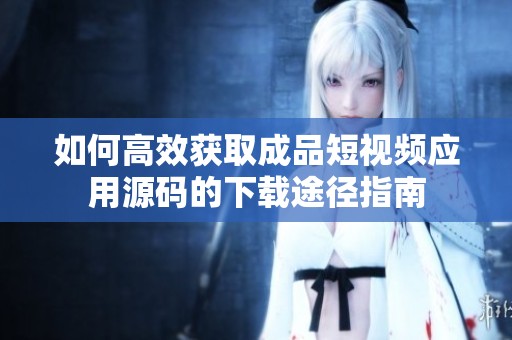 如何高效获取成品短视频应用源码的下载途径指南