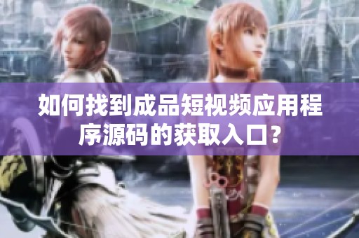 如何找到成品短视频应用程序源码的获取入口？