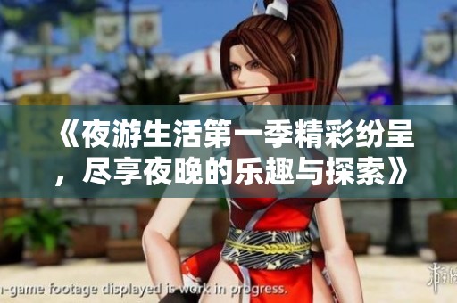 《夜游生活第一季精彩纷呈，尽享夜晚的乐趣与探索》