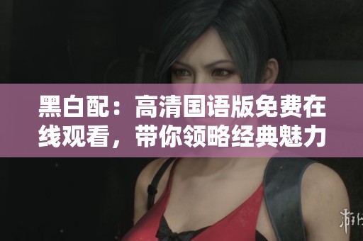 黑白配：高清国语版免费在线观看，带你领略经典魅力