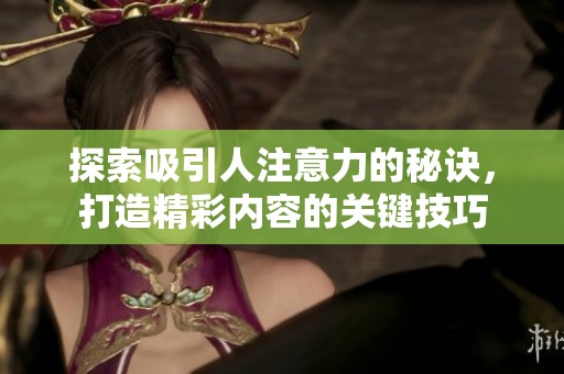 探索吸引人注意力的秘诀，打造精彩内容的关键技巧