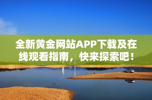 全新黄金网站APP下载及在线观看指南，快来探索吧！