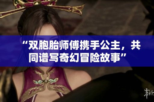 “双胞胎师傅携手公主，共同谱写奇幻冒险故事”