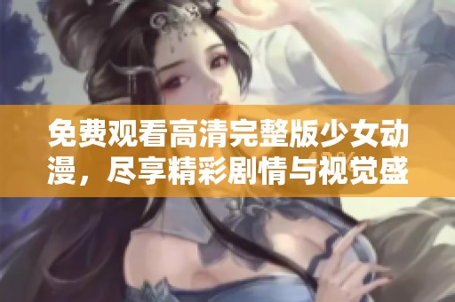 免费观看高清完整版少女动漫，尽享精彩剧情与视觉盛宴