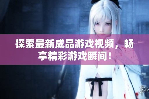 探索最新成品游戏视频，畅享精彩游戏瞬间！