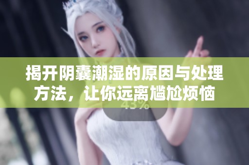 揭开阴囊潮湿的原因与处理方法，让你远离尴尬烦恼