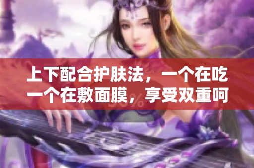 上下配合护肤法，一个在吃一个在敷面膜，享受双重呵护体验