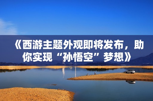 《西游主题外观即将发布，助你实现“孙悟空”梦想》