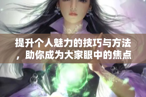 提升个人魅力的技巧与方法，助你成为大家眼中的焦点