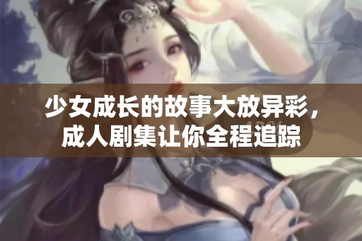少女成长的故事大放异彩，成人剧集让你全程追踪