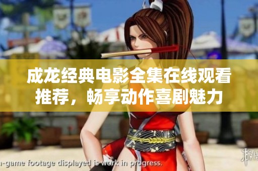 成龙经典电影全集在线观看推荐，畅享动作喜剧魅力