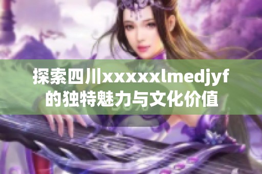 探索四川xxxxxlmedjyf的独特魅力与文化价值