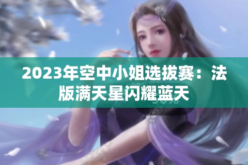 2023年空中小姐选拔赛：法版满天星闪耀蓝天