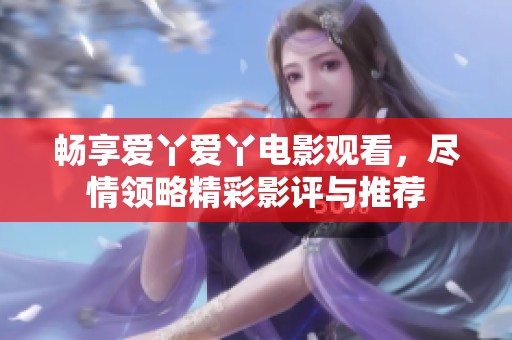 畅享爱丫爱丫电影观看，尽情领略精彩影评与推荐