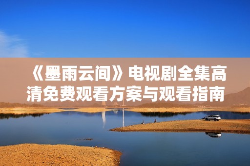 《墨雨云间》电视剧全集高清免费观看方案与观看指南