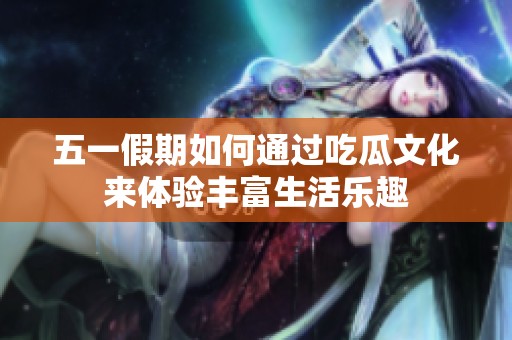 五一假期如何通过吃瓜文化来体验丰富生活乐趣