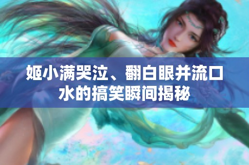 姬小满哭泣、翻白眼并流口水的搞笑瞬间揭秘