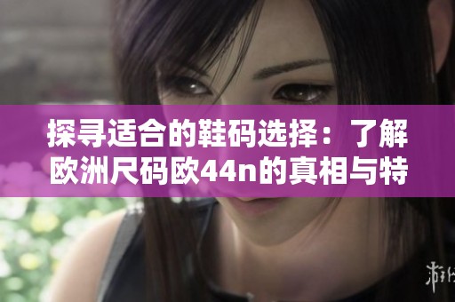 探寻适合的鞋码选择：了解欧洲尺码欧44n的真相与特点