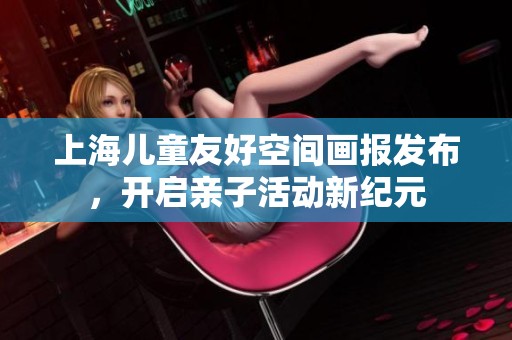 上海儿童友好空间画报发布，开启亲子活动新纪元